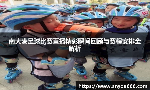南大港足球比赛直播精彩瞬间回顾与赛程安排全解析
