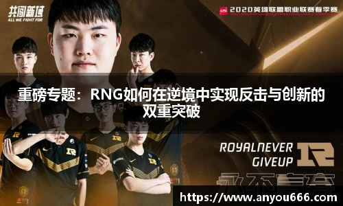 重磅专题：RNG如何在逆境中实现反击与创新的双重突破