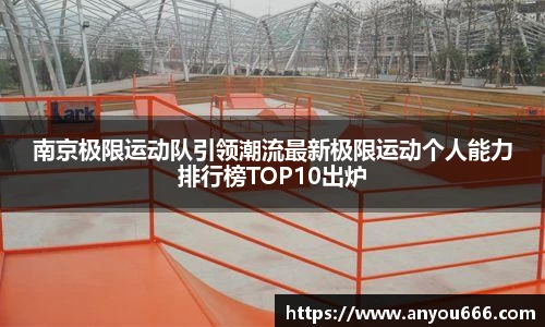 南京极限运动队引领潮流最新极限运动个人能力排行榜TOP10出炉